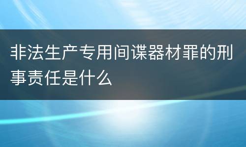 非法生产专用间谍器材罪的刑事责任是什么