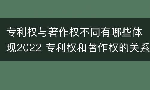 专利权与著作权不同有哪些体现2022 专利权和著作权的关系