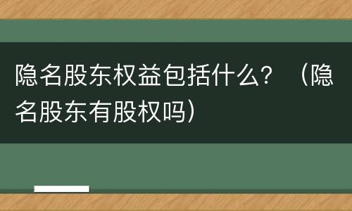 隐名股东权益包括什么？（隐名股东有股权吗）