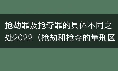 抢劫罪及抢夺罪的具体不同之处2022（抢劫和抢夺的量刑区别）