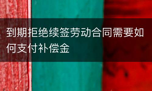 到期拒绝续签劳动合同需要如何支付补偿金