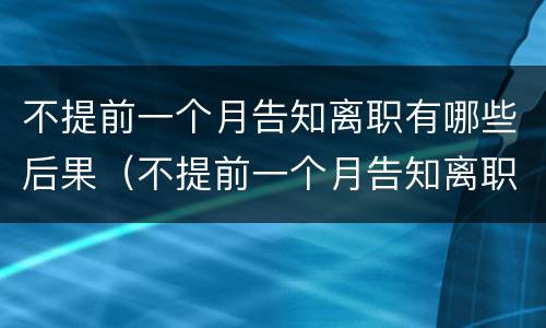 不提前一个月告知离职有哪些后果（不提前一个月告知离职有哪些后果呢）