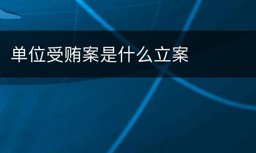 单位受贿案是什么立案