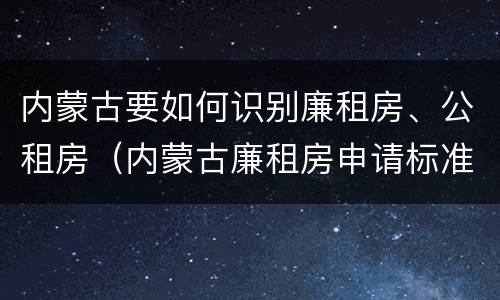 内蒙古要如何识别廉租房、公租房（内蒙古廉租房申请标准）