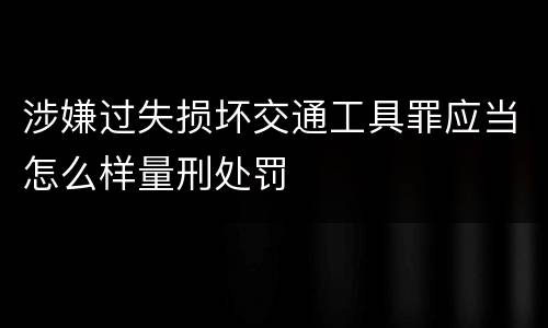 涉嫌过失损坏交通工具罪应当怎么样量刑处罚