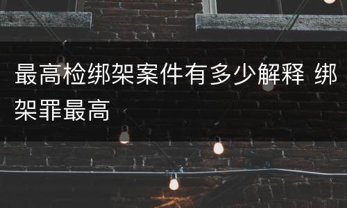 最高检绑架案件有多少解释 绑架罪最高