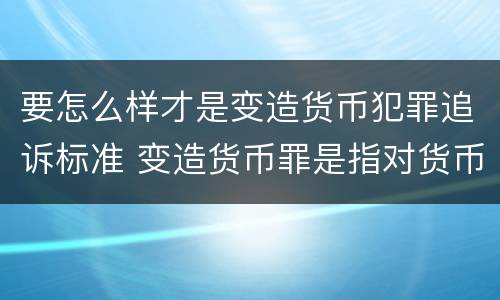 要怎么样才是变造货币犯罪追诉标准 变造货币罪是指对货币采用什么等方法