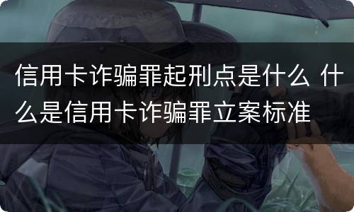 信用卡诈骗罪起刑点是什么 什么是信用卡诈骗罪立案标准