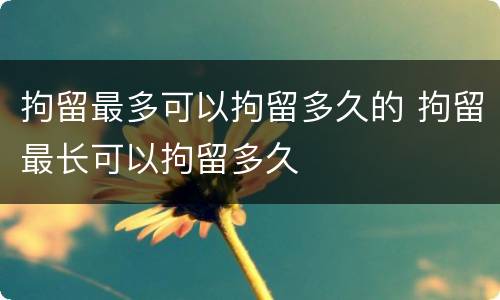 拘留最多可以拘留多久的 拘留最长可以拘留多久