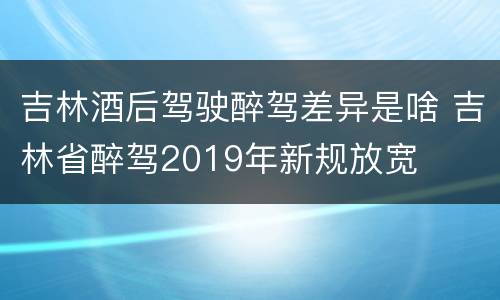 吉林酒后驾驶醉驾差异是啥 吉林省醉驾2019年新规放宽