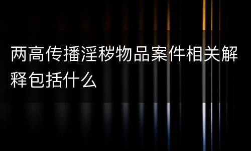 两高传播淫秽物品案件相关解释包括什么
