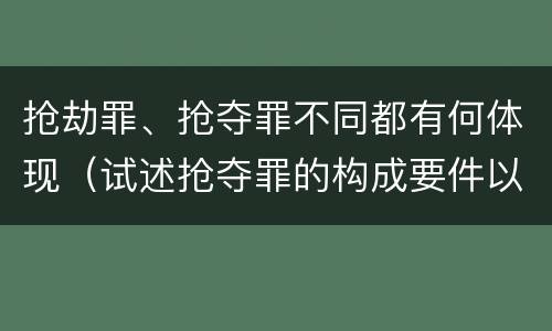 抢劫罪、抢夺罪不同都有何体现（试述抢夺罪的构成要件以及与抢劫罪的区别）