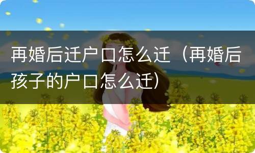 再婚后迁户口怎么迁（再婚后孩子的户口怎么迁）
