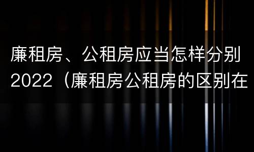 廉租房、公租房应当怎样分别2022（廉租房公租房的区别在哪里）