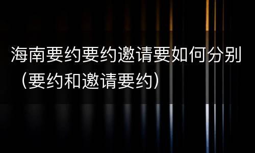 海南要约要约邀请要如何分别（要约和邀请要约）