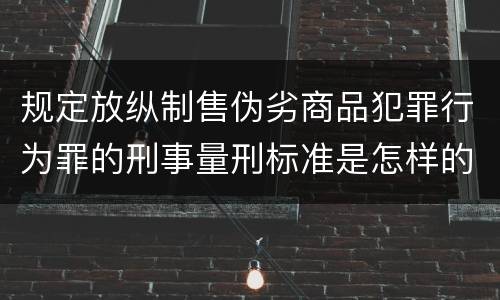 规定放纵制售伪劣商品犯罪行为罪的刑事量刑标准是怎样的
