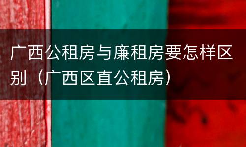 广西公租房与廉租房要怎样区别（广西区直公租房）