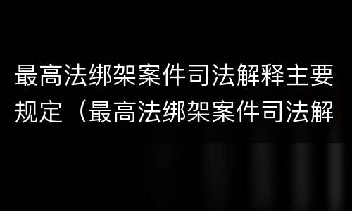 最高法绑架案件司法解释主要规定（最高法绑架案件司法解释主要规定）