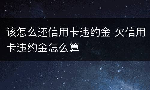 该怎么还信用卡违约金 欠信用卡违约金怎么算