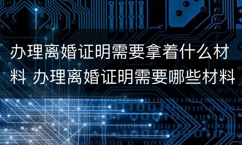 办理离婚证明需要拿着什么材料 办理离婚证明需要哪些材料