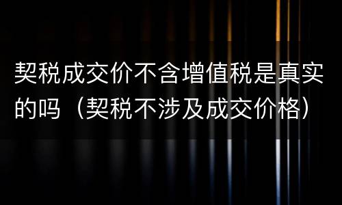 契税成交价不含增值税是真实的吗（契税不涉及成交价格）