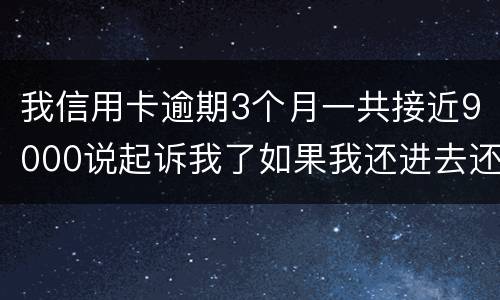 我信用卡逾期3个月一共接近9000说起诉我了如果我还进去还会有事吗
