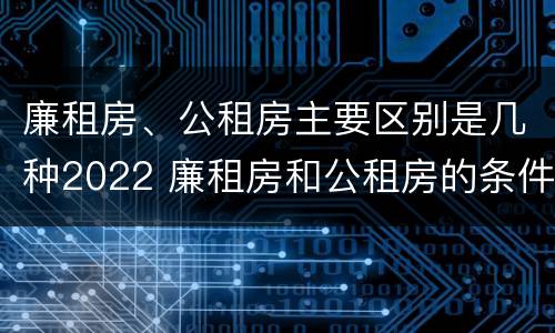 廉租房、公租房主要区别是几种2022 廉租房和公租房的条件