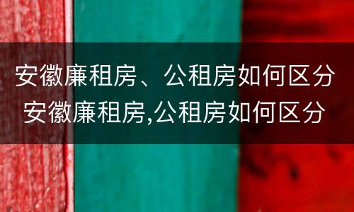 安徽廉租房、公租房如何区分 安徽廉租房,公租房如何区分等级