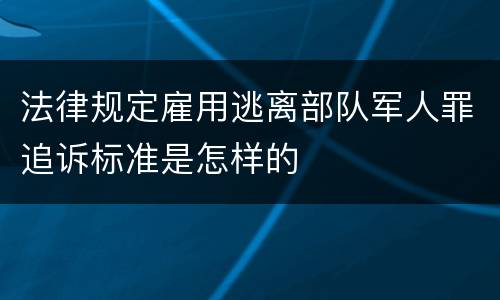 法律规定雇用逃离部队军人罪追诉标准是怎样的
