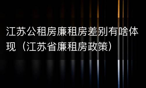 江苏公租房廉租房差别有啥体现（江苏省廉租房政策）