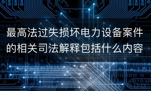 最高法过失损坏电力设备案件的相关司法解释包括什么内容