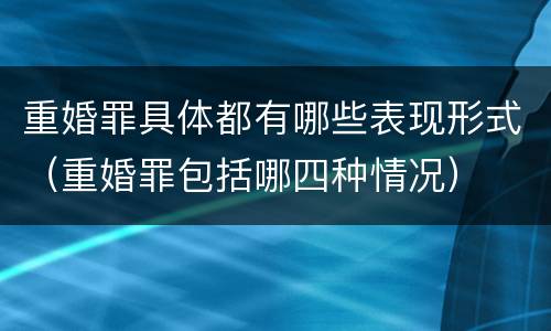 重婚罪具体都有哪些表现形式（重婚罪包括哪四种情况）