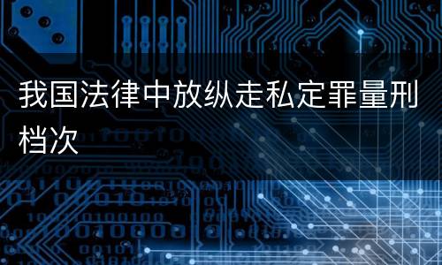 我国法律中放纵走私定罪量刑档次