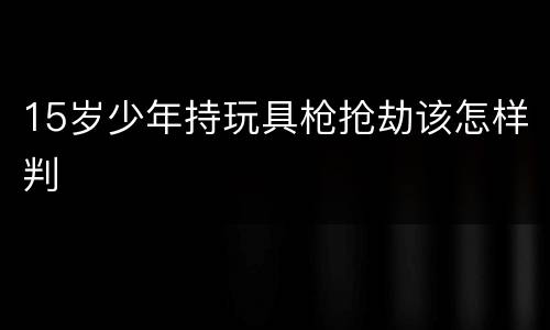 15岁少年持玩具枪抢劫该怎样判