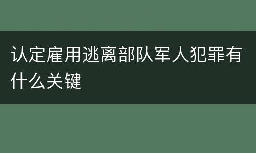 认定雇用逃离部队军人犯罪有什么关键