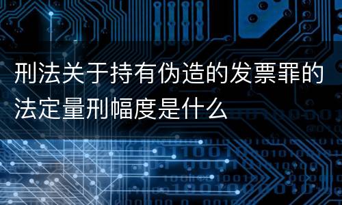 刑法关于持有伪造的发票罪的法定量刑幅度是什么