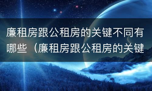 廉租房跟公租房的关键不同有哪些（廉租房跟公租房的关键不同有哪些问题）