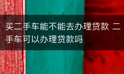 买二手车能不能去办理贷款 二手车可以办理贷款吗