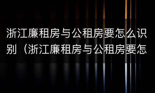 浙江廉租房与公租房要怎么识别（浙江廉租房与公租房要怎么识别的）