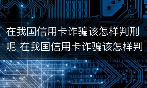 在我国信用卡诈骗该怎样判刑呢 在我国信用卡诈骗该怎样判刑呢