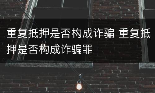 重复抵押是否构成诈骗 重复抵押是否构成诈骗罪