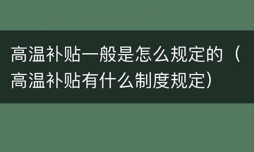 高温补贴一般是怎么规定的（高温补贴有什么制度规定）