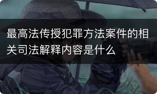 最高法传授犯罪方法案件的相关司法解释内容是什么