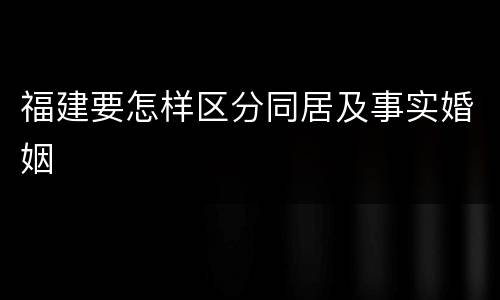 福建要怎样区分同居及事实婚姻