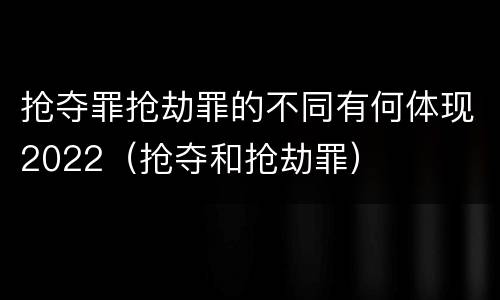 抢夺罪抢劫罪的不同有何体现2022（抢夺和抢劫罪）