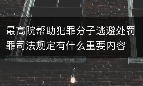 最高院帮助犯罪分子逃避处罚罪司法规定有什么重要内容