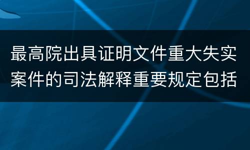 最高院出具证明文件重大失实案件的司法解释重要规定包括什么