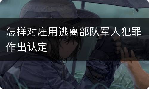 怎样对雇用逃离部队军人犯罪作出认定