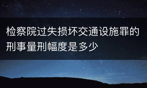 检察院过失损坏交通设施罪的刑事量刑幅度是多少