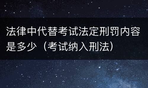 法律中代替考试法定刑罚内容是多少（考试纳入刑法）